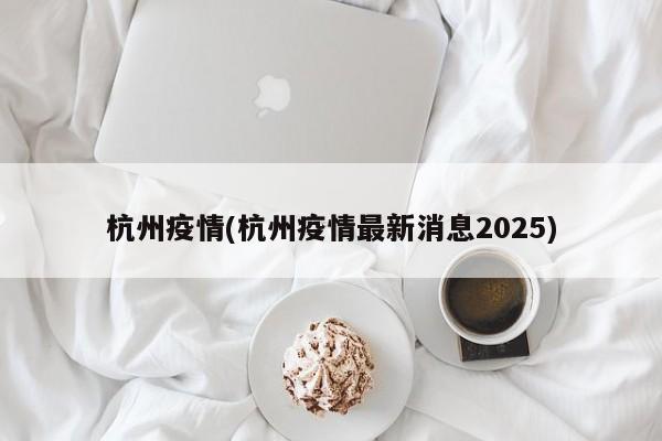 杭州疫情(杭州疫情最新消息2025)