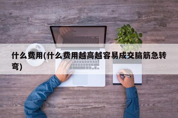 什么费用(什么费用越高越容易成交脑筋急转弯)