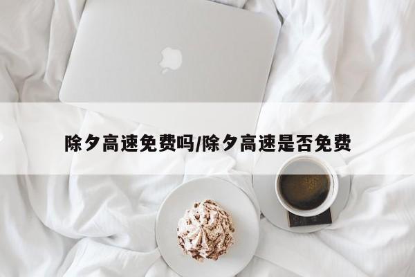 除夕高速免费吗/除夕高速是否免费