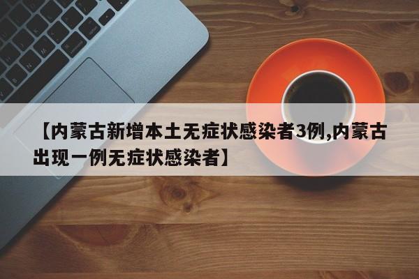 【内蒙古新增本土无症状感染者3例,内蒙古出现一例无症状感染者】