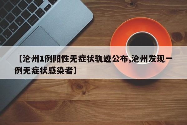 【沧州1例阳性无症状轨迹公布,沧州发现一例无症状感染者】