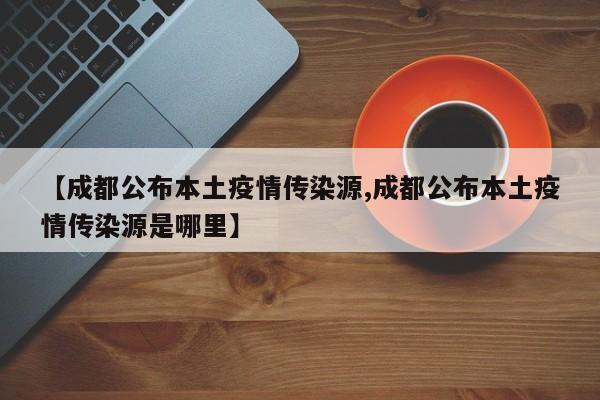 【成都公布本土疫情传染源,成都公布本土疫情传染源是哪里】