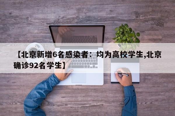 【北京新增6名感染者：均为高校学生,北京确诊92名学生】