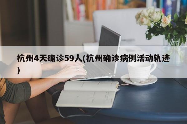杭州4天确诊59人(杭州确诊病例活动轨迹)