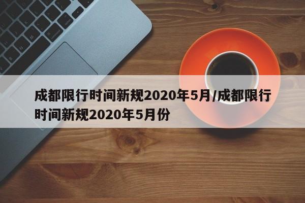 成都限行时间新规2020年5月/成都限行时间新规2020年5月份