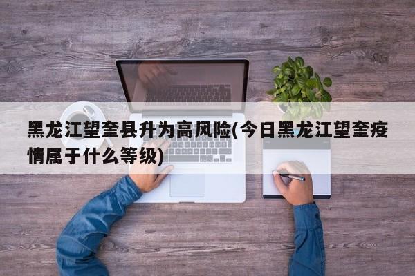 黑龙江望奎县升为高风险(今日黑龙江望奎疫情属于什么等级)