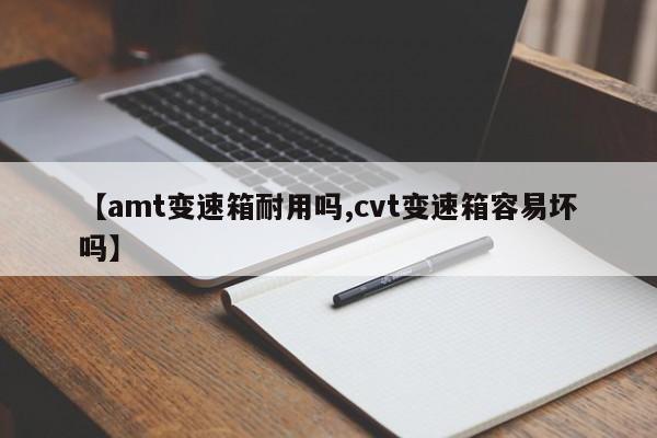【amt变速箱耐用吗,cvt变速箱容易坏吗】
