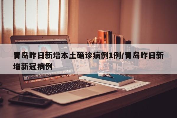 青岛昨日新增本土确诊病例1例/青岛昨日新增新冠病例