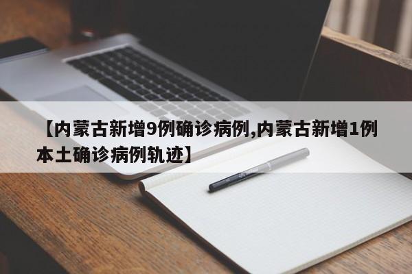 【内蒙古新增9例确诊病例,内蒙古新增1例本土确诊病例轨迹】
