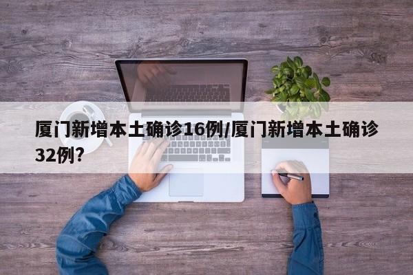 厦门新增本土确诊16例/厦门新增本土确诊32例?