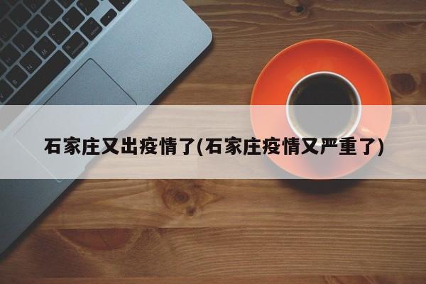 石家庄又出疫情了(石家庄疫情又严重了)