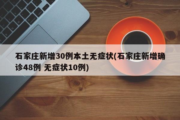 石家庄新增30例本土无症状(石家庄新增确诊48例 无症状10例)