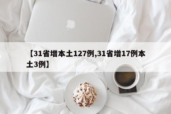 【31省增本土127例,31省增17例本土3例】