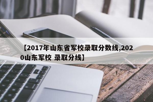 【2017年山东省军校录取分数线,2020山东军校 录取分线】