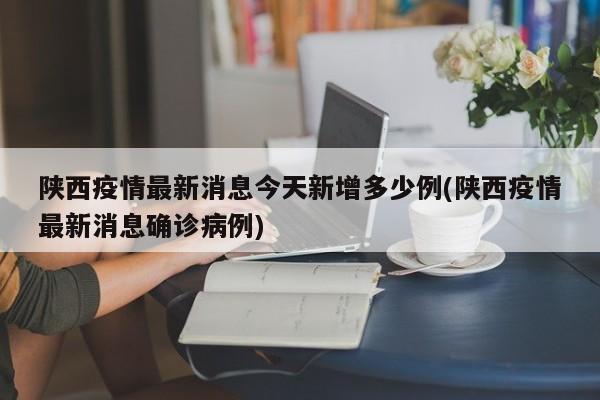 陕西疫情最新消息今天新增多少例(陕西疫情最新消息确诊病例)