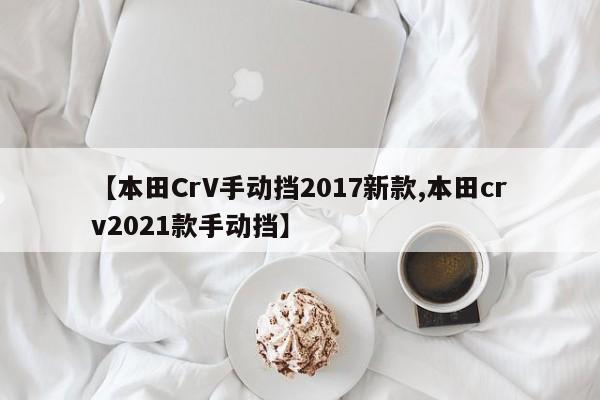 【本田CrV手动挡2017新款,本田crv2021款手动挡】