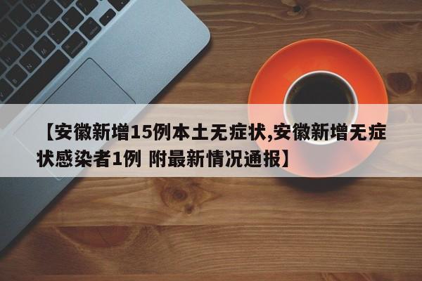 【安徽新增15例本土无症状,安徽新增无症状感染者1例 附最新情况通报】
