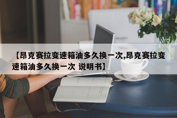 【昂克赛拉变速箱油多久换一次,昂克赛拉变速箱油多久换一次 说明书】