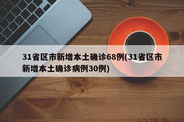 31省区市新增本土确诊68例(31省区市新增本土确诊病例30例)