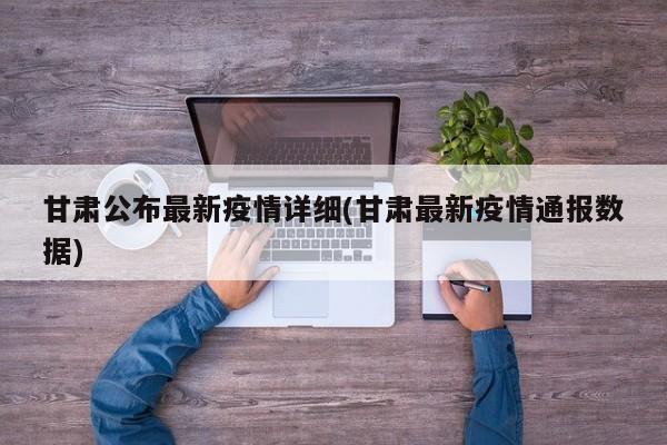 甘肃公布最新疫情详细(甘肃最新疫情通报数据)