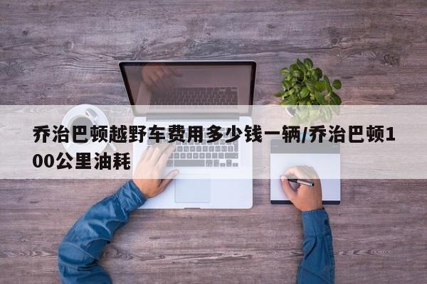 乔治巴顿越野车费用多少钱一辆/乔治巴顿100公里油耗