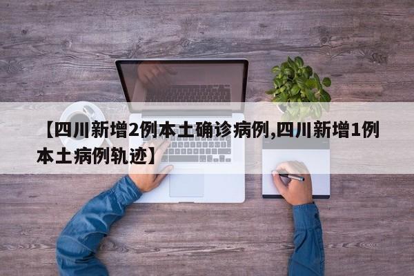 【四川新增2例本土确诊病例,四川新增1例本土病例轨迹】