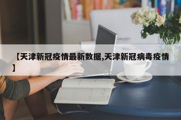 【天津新冠疫情最新数据,天津新冠病毒疫情】