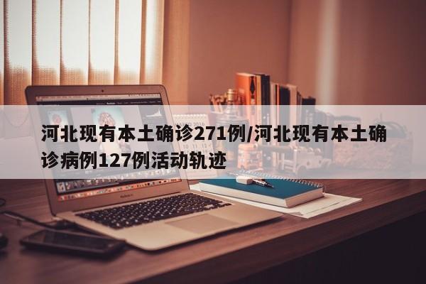 河北现有本土确诊271例/河北现有本土确诊病例127例活动轨迹