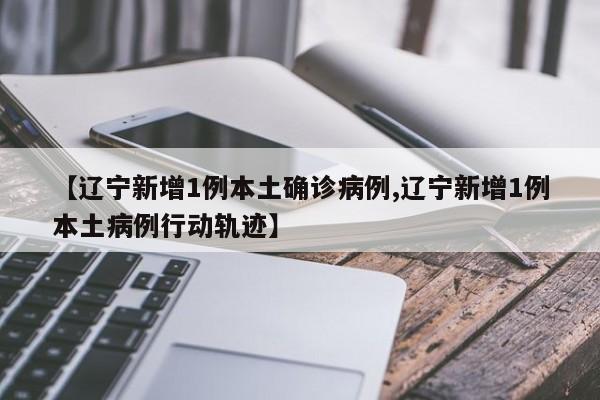 【辽宁新增1例本土确诊病例,辽宁新增1例本土病例行动轨迹】