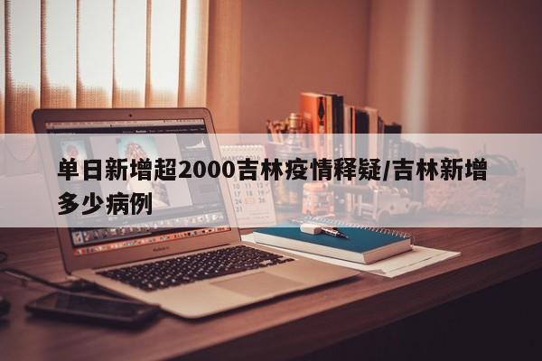 单日新增超2000吉林疫情释疑/吉林新增多少病例