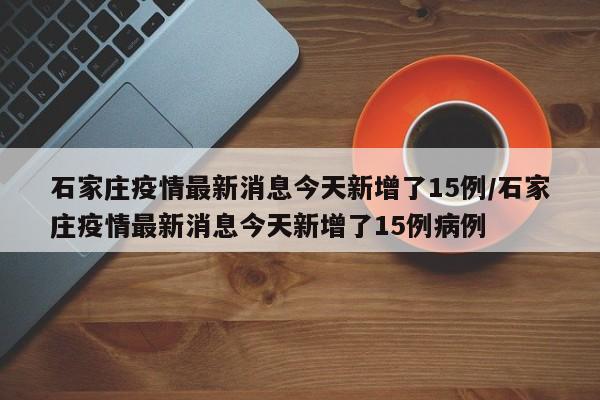 石家庄疫情最新消息今天新增了15例/石家庄疫情最新消息今天新增了15例病例
