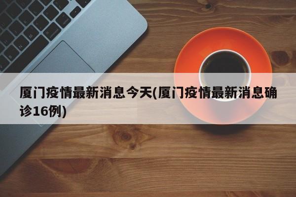 厦门疫情最新消息今天(厦门疫情最新消息确诊16例)