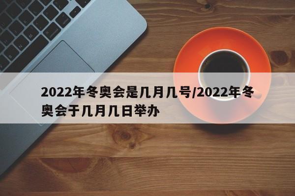 2022年冬奥会是几月几号/2022年冬奥会于几月几日举办