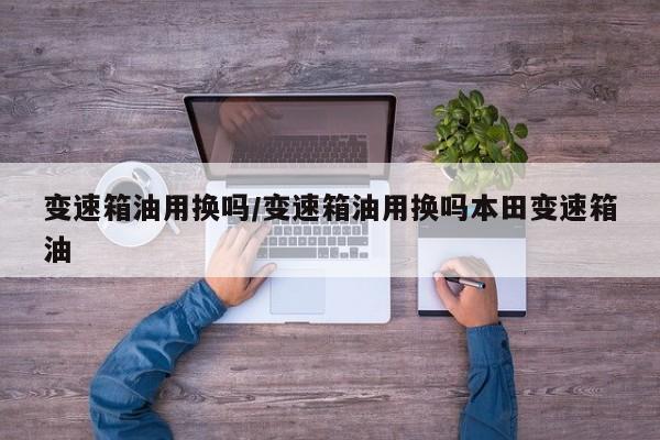 变速箱油用换吗/变速箱油用换吗本田变速箱油