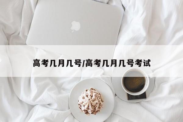 高考几月几号/高考几月几号考试