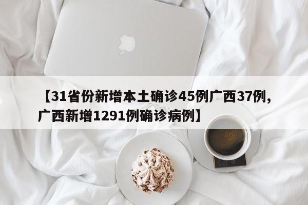【31省份新增本土确诊45例广西37例,广西新增1291例确诊病例】
