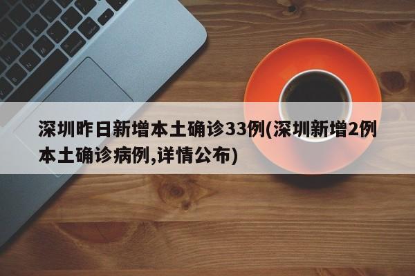 深圳昨日新增本土确诊33例(深圳新增2例本土确诊病例,详情公布)