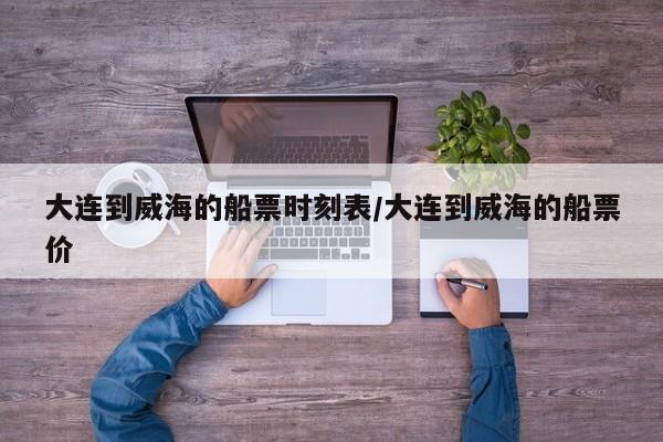 大连到威海的船票时刻表/大连到威海的船票价