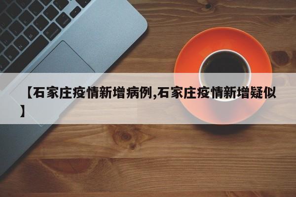 【石家庄疫情新增病例,石家庄疫情新增疑似】