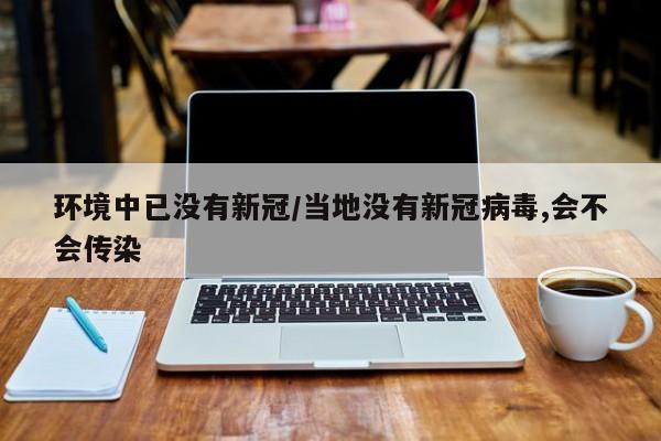 环境中已没有新冠/当地没有新冠病毒,会不会传染