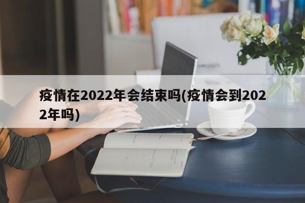 疫情在2022年会结束吗(疫情会到2022年吗)