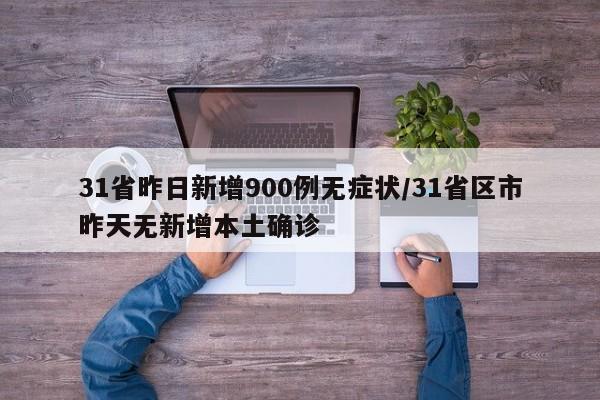 31省昨日新增900例无症状/31省区市昨天无新增本土确诊