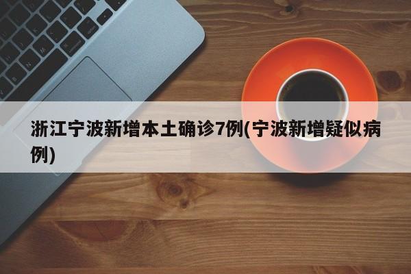 浙江宁波新增本土确诊7例(宁波新增疑似病例)