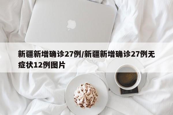 新疆新增确诊27例/新疆新增确诊27例无症状12例图片