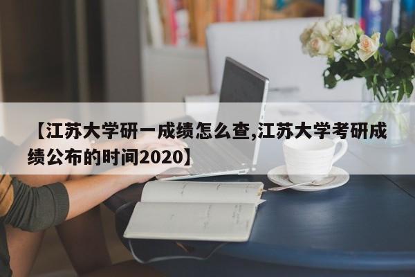 【江苏大学研一成绩怎么查,江苏大学考研成绩公布的时间2020】
