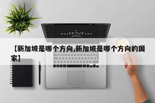【新加坡是哪个方向,新加坡是哪个方向的国家】