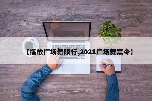 【播放广场舞限行,2021广场舞禁令】