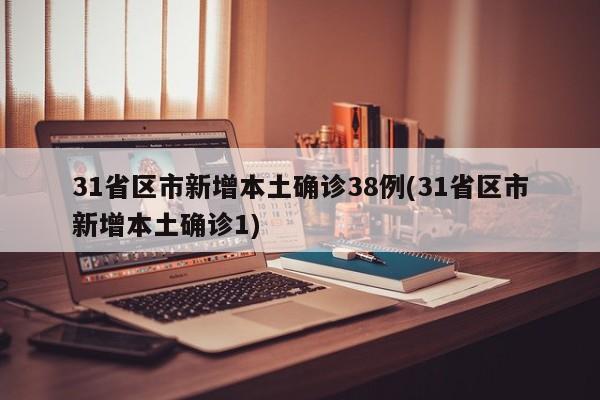 31省区市新增本土确诊38例(31省区市新增本土确诊1)