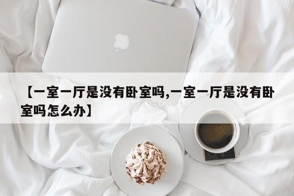 【一室一厅是没有卧室吗,一室一厅是没有卧室吗怎么办】