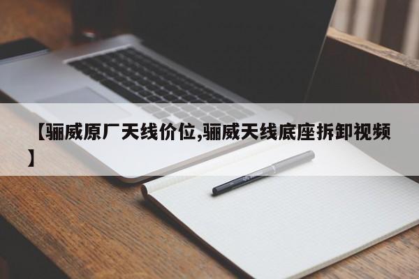 【骊威原厂天线价位,骊威天线底座拆卸视频】